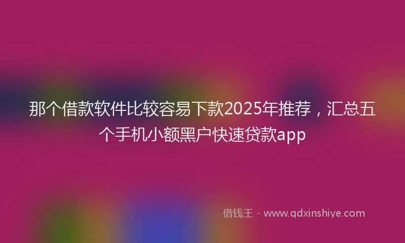 那个借款软件比较容易下款2025年推荐，汇总五个手机小额黑户快速贷款app