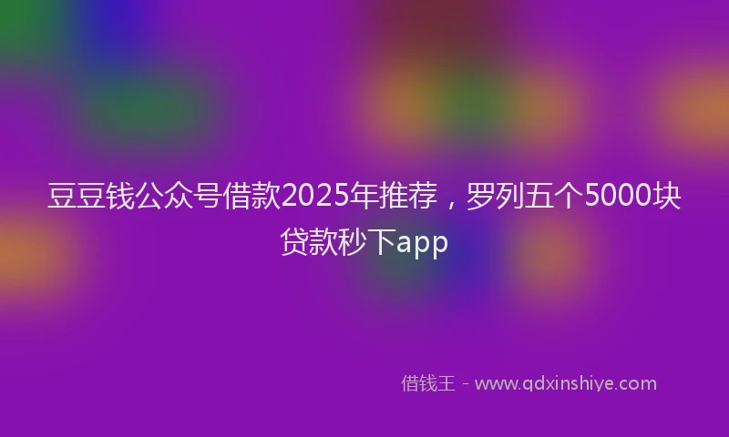 豆豆钱公众号借款2025年推荐，罗列五个5000块贷款秒下app