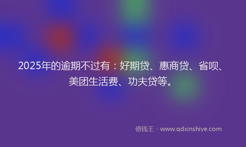 2025年的逾期不过有：好期贷、惠商贷、省呗、美团生活费、功夫贷等。