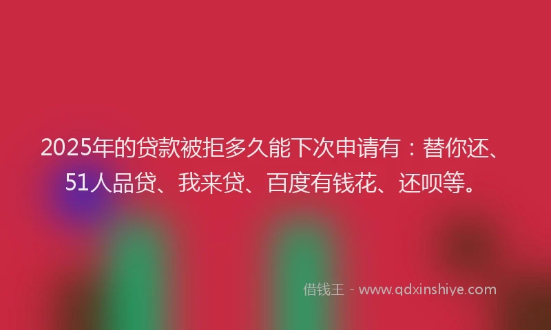 2025年的贷款被拒多久能下次申请有：替你还、51人品贷、我来贷、百度有钱花、还呗等。