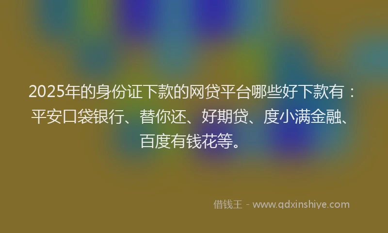 2025年的身份证下款的网贷平台哪些好下款有：平安口袋银行、替你还、好期贷、度小满金融、百度有钱花等。
