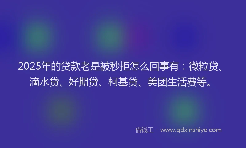 2025年的贷款老是被秒拒怎么回事有：微粒贷、滴水贷、好期贷、柯基贷、美团生活费等。