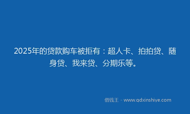 2025年的贷款购车被拒有：超人卡、拍拍贷、随身贷、我来贷、分期乐等。