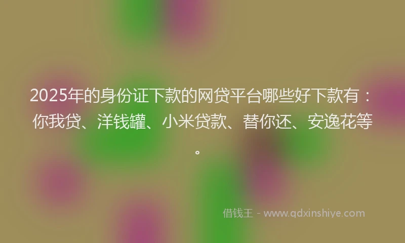 2025年的身份证下款的网贷平台哪些好下款有：你我贷、洋钱罐、小米贷款、替你还、安逸花等。