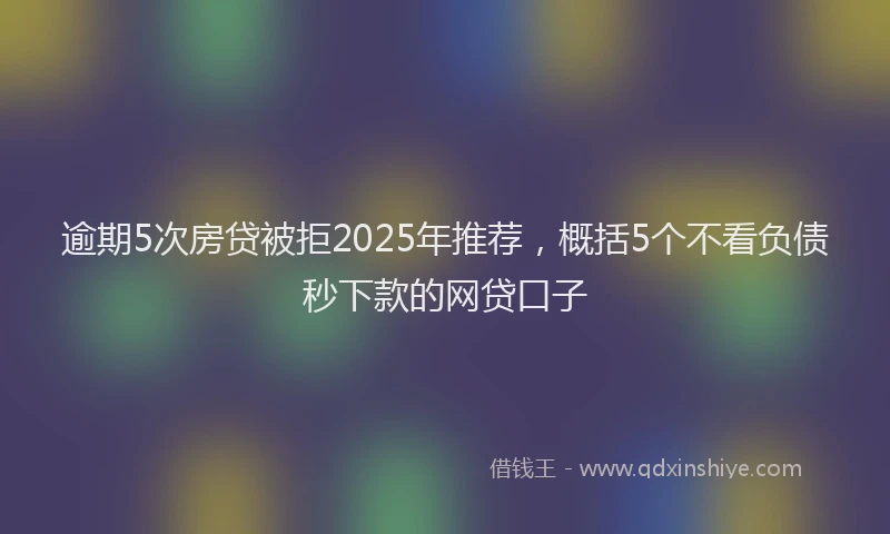 逾期5次房贷被拒2025年推荐，概括5个不看负债秒下款的网贷口子