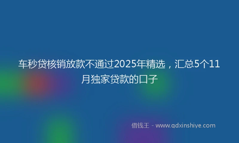 车秒贷核销放款不通过2025年精选，汇总5个11月独家贷款的口子