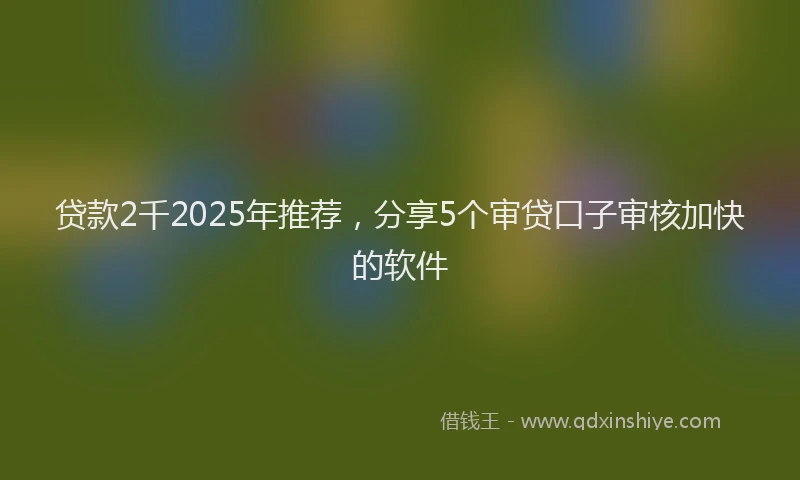 贷款2千2025年推荐，分享5个审贷口子审核加快的软件