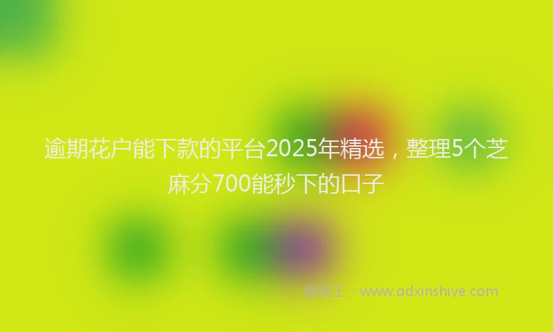 逾期花户能下款的平台2025年精选，整理5个芝麻分700能秒下的口子