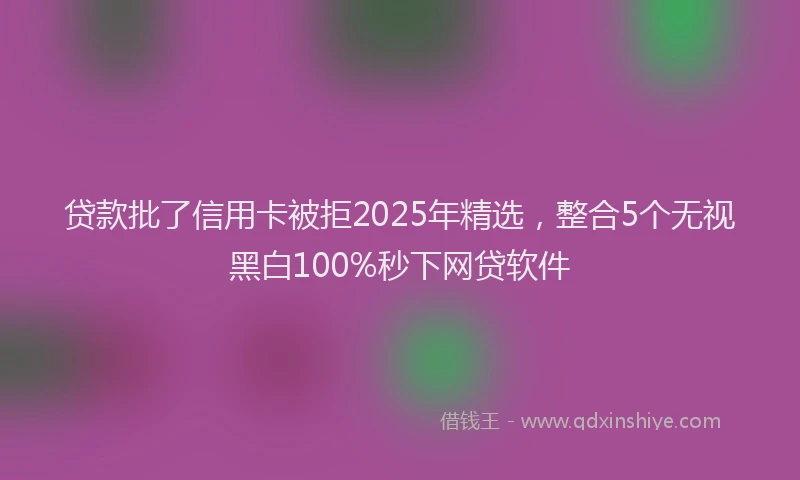 贷款批了信用卡被拒2025年精选，整合5个无视黑白100%秒下网贷软件