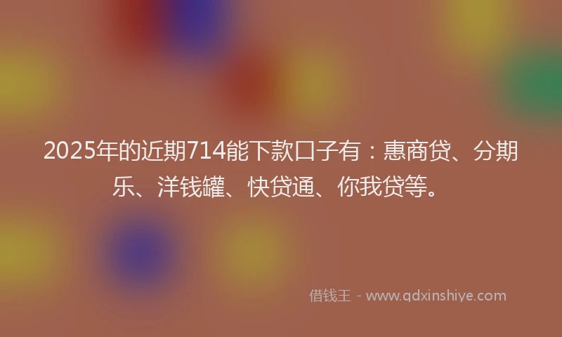 2025年的近期714能下款口子有：惠商贷、分期乐、洋钱罐、快贷通、你我贷等。