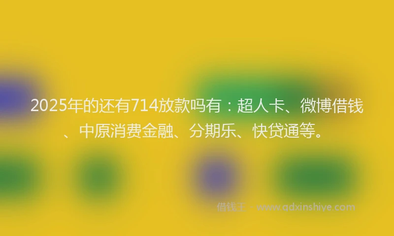 2025年的还有714放款吗有：超人卡、微博借钱、中原消费金融、分期乐、快贷通等。