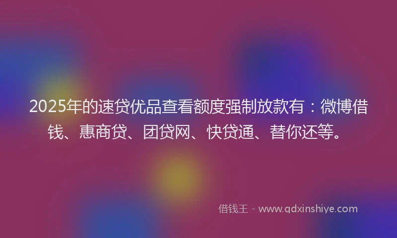 2025年的速贷优品查看额度强制放款有：微博借钱、惠商贷、团贷网、快贷通、替你还等。