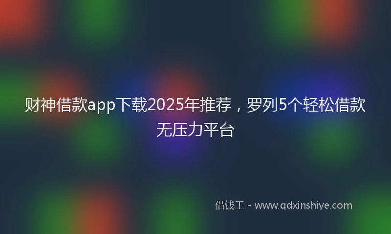 财神借款app下载2025年推荐，罗列5个轻松借款无压力平台