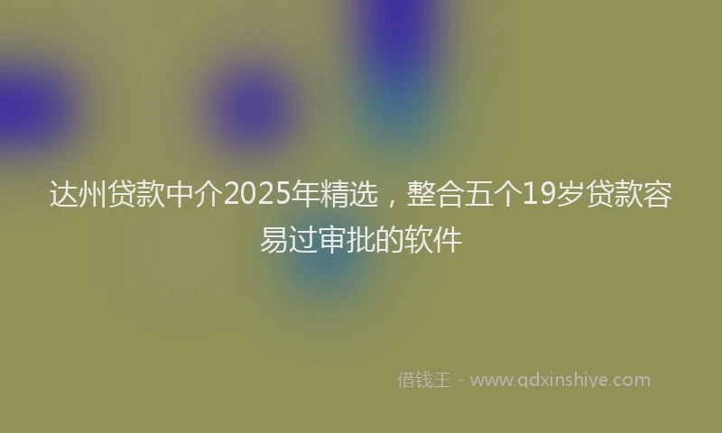 达州贷款中介2025年精选，整合五个19岁贷款容易过审批的软件