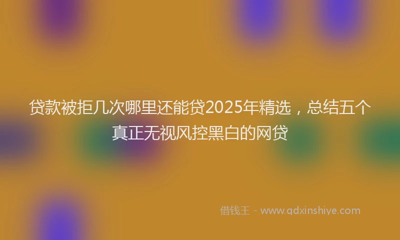 贷款被拒几次哪里还能贷2025年精选，总结五个真正无视风控黑白的网贷