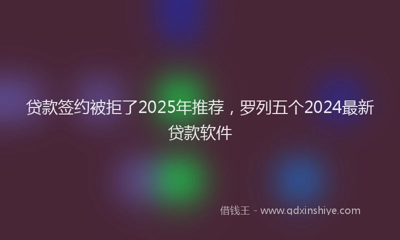 贷款签约被拒了2025年推荐，罗列五个2024最新贷款软件