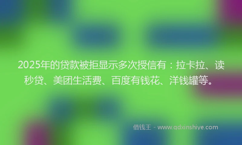 2025年的贷款被拒显示多次授信有：拉卡拉、读秒贷、美团生活费、百度有钱花、洋钱罐等。