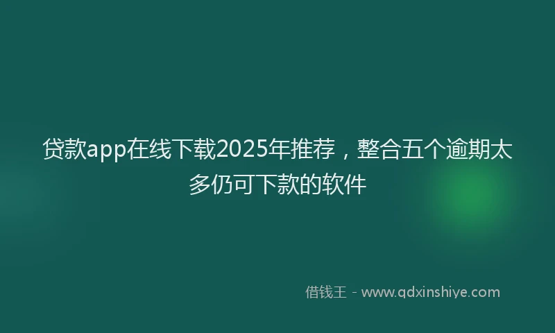 贷款app在线下载2025年推荐，整合五个逾期太多仍可下款的软件