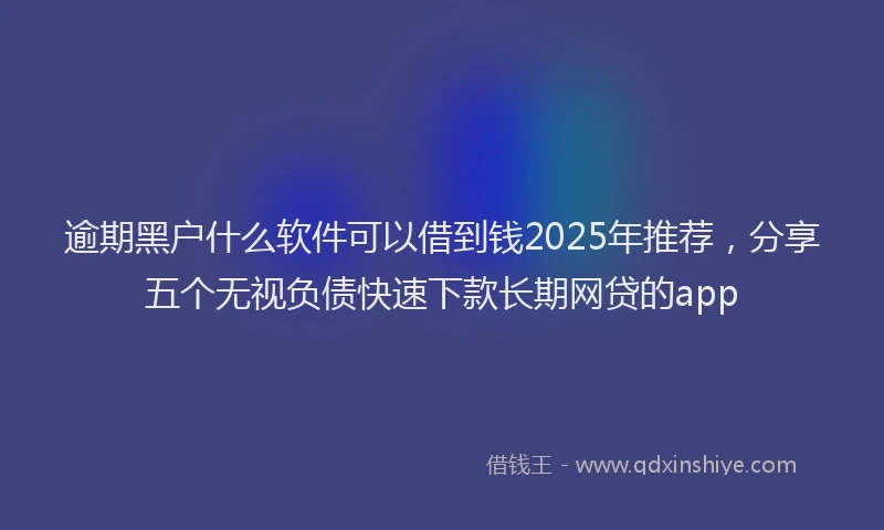 逾期黑户什么软件可以借到钱2025年推荐，分享五个无视负债快速下款长期网贷的app