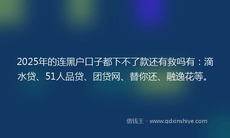 2025年的连黑户口子都下不了款还有救吗有：滴水贷、51人品贷、团贷网、替你还、融逸花等。