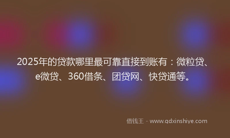 2025年的贷款哪里最可靠直接到账有：微粒贷、e微贷、360借条、团贷网、快贷通等。