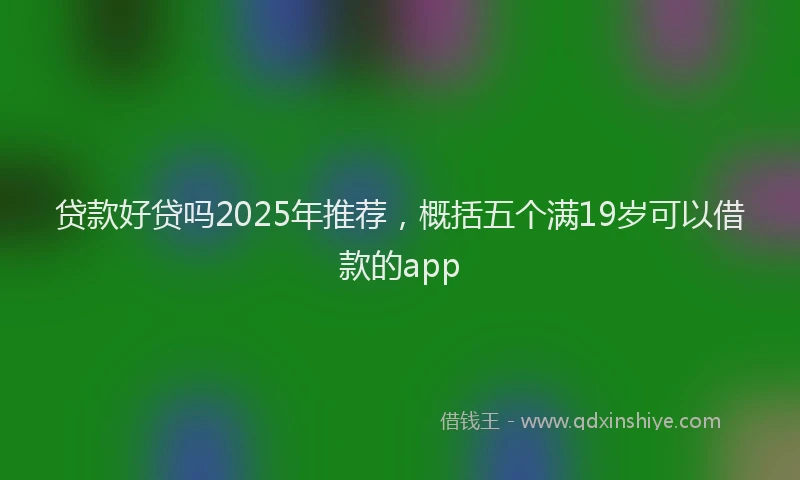 贷款好贷吗2025年推荐，概括五个满19岁可以借款的app