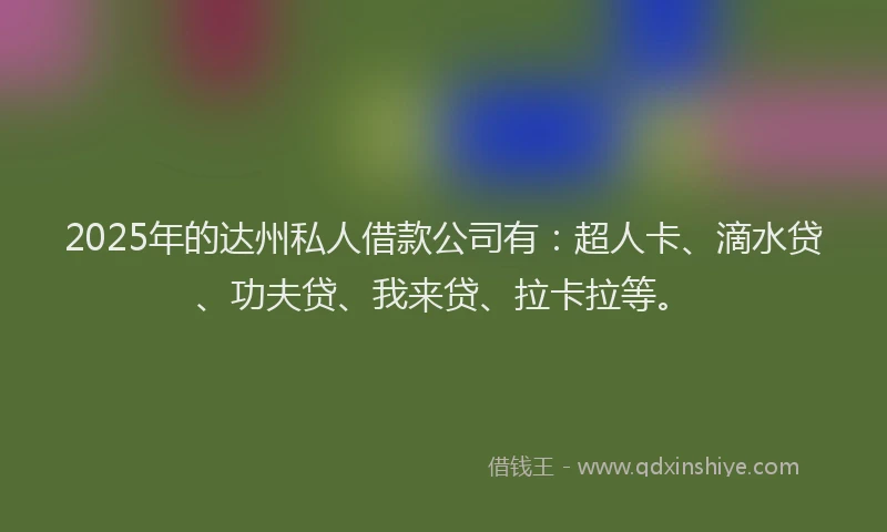 2025年的达州私人借款公司有：超人卡、滴水贷、功夫贷、我来贷、拉卡拉等。