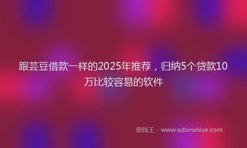 跟芸豆借款一样的2025年推荐，归纳5个贷款10万比较容易的软件
