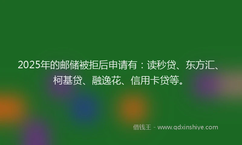 2025年的邮储被拒后申请有：读秒贷、东方汇、柯基贷、融逸花、信用卡贷等。