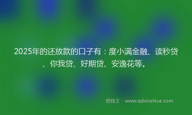 2025年的还放款的口子有：度小满金融、读秒贷、你我贷、好期贷、安逸花等。