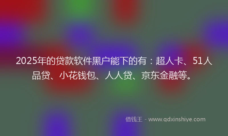 2025年的贷款软件黑户能下的有：超人卡、51人品贷、小花钱包、人人贷、京东金融等。