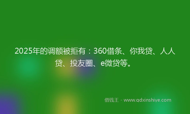 2025年的调额被拒有：360借条、你我贷、人人贷、投友圈、e微贷等。