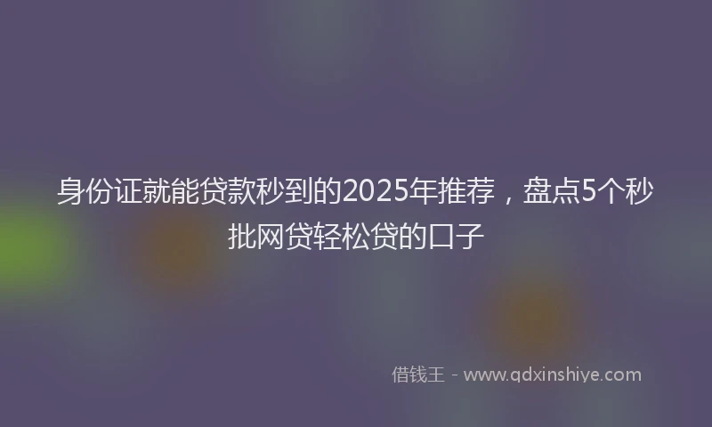 身份证就能贷款秒到的2025年推荐，盘点5个秒批网贷轻松贷的口子