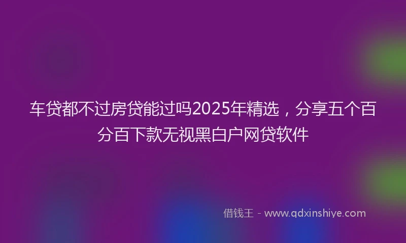 车贷都不过房贷能过吗2025年精选，分享五个百分百下款无视黑白户网贷软件