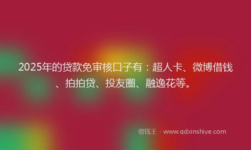 2025年的贷款免审核口子有：超人卡、微博借钱、拍拍贷、投友圈、融逸花等。