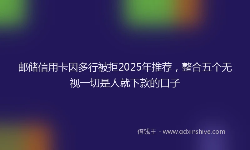 邮储信用卡因多行被拒2025年推荐，整合五个无视一切是人就下款的口子