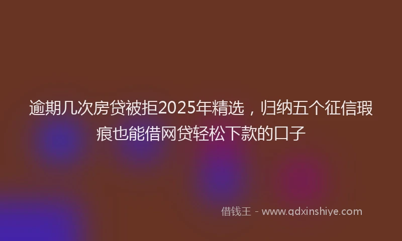 逾期几次房贷被拒2025年精选，归纳五个征信瑕疵也能借网贷轻松下款的口子
