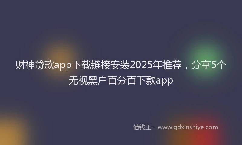 财神贷款app下载链接安装2025年推荐，分享5个无视黑户百分百下款app