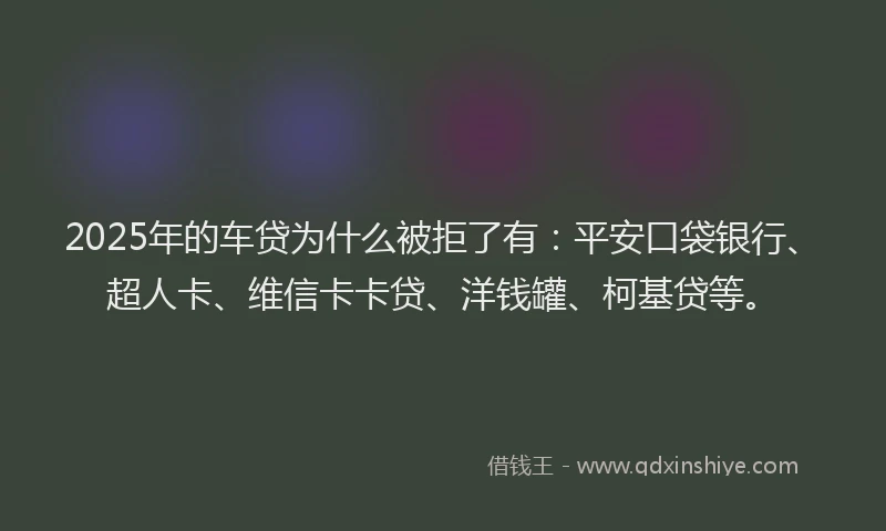 2025年的车贷为什么被拒了有：平安口袋银行、超人卡、维信卡卡贷、洋钱罐、柯基贷等。