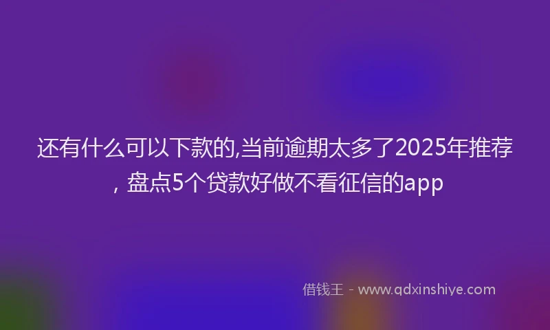 还有什么可以下款的,当前逾期太多了2025年推荐，盘点5个贷款好做不看征信的app