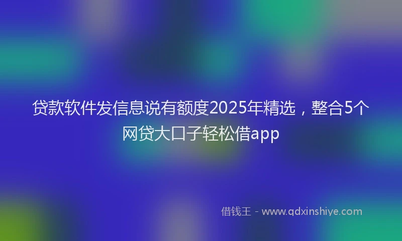 贷款软件发信息说有额度2025年精选，整合5个网贷大口子轻松借app