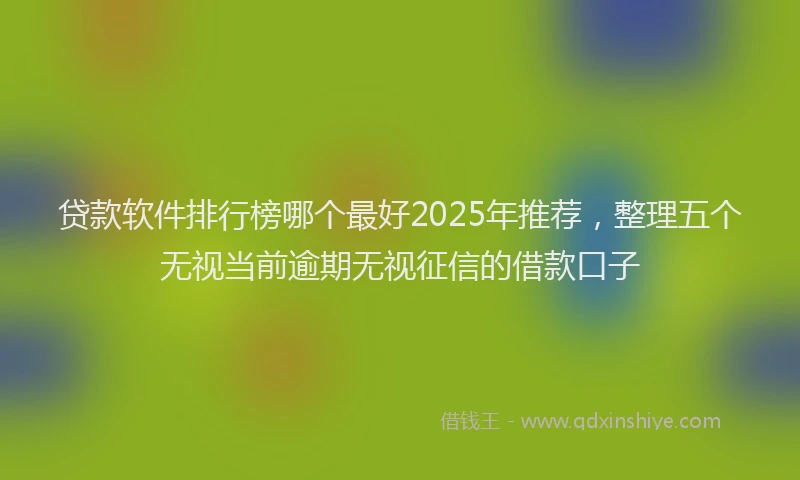 贷款软件排行榜哪个最好2025年推荐，整理五个无视当前逾期无视征信的借款口子