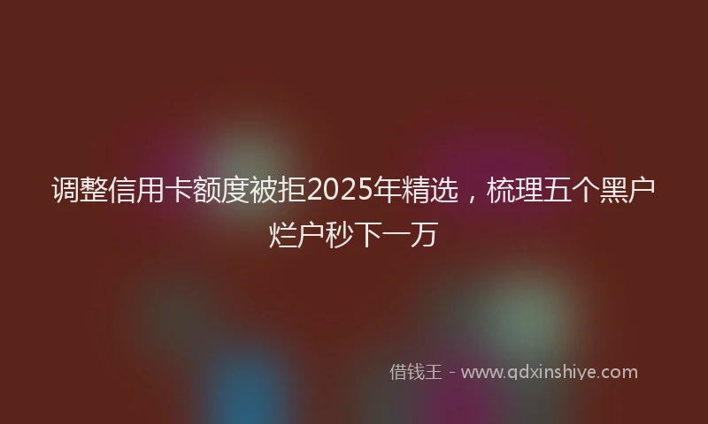 调整信用卡额度被拒2025年精选，梳理五个黑户烂户秒下一万