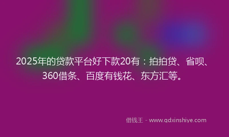2025年的贷款平台好下款20有：拍拍贷、省呗、360借条、百度有钱花、东方汇等。