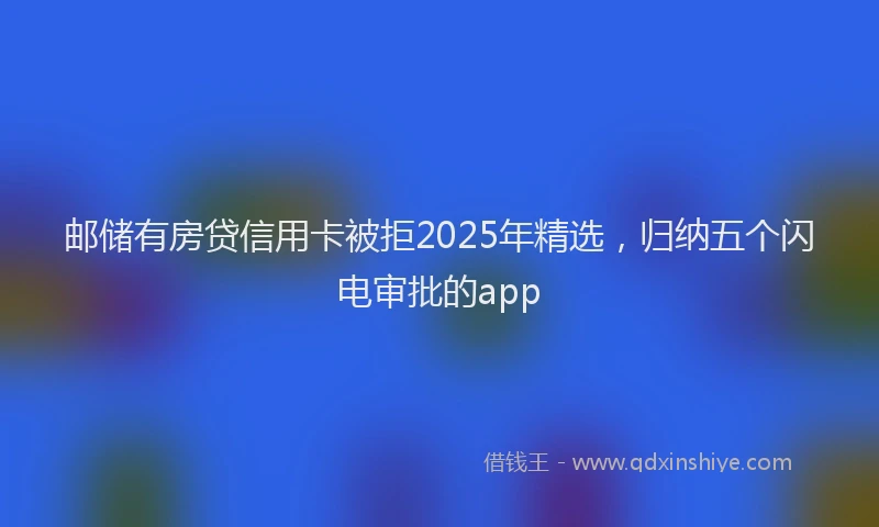邮储有房贷信用卡被拒2025年精选，归纳五个闪电审批的app