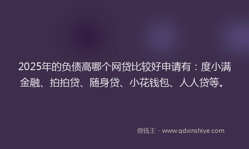2025年的负债高哪个网贷比较好申请有：度小满金融、拍拍贷、随身贷、小花钱包、人人贷等。