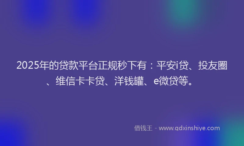 2025年的贷款平台正规秒下有：平安i贷、投友圈、维信卡卡贷、洋钱罐、e微贷等。