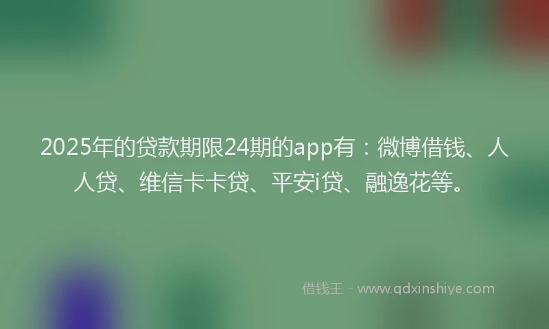 2025年的贷款期限24期的app有：微博借钱、人人贷、维信卡卡贷、平安i贷、融逸花等。