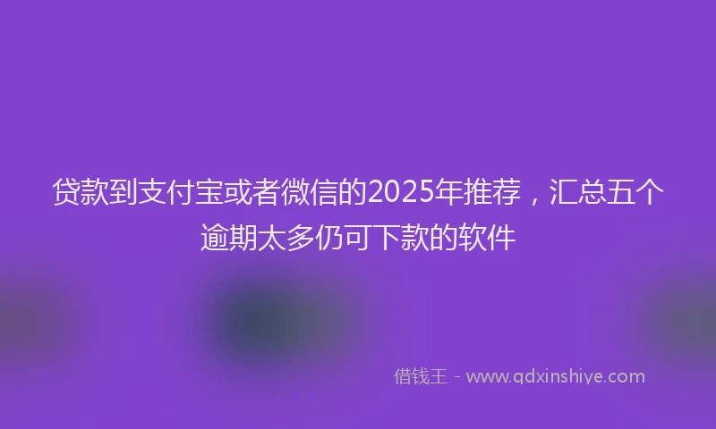 贷款到支付宝或者微信的2025年推荐，汇总五个逾期太多仍可下款的软件