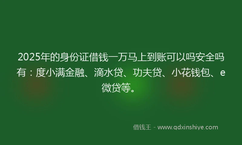 2025年的身份证借钱一万马上到账可以吗安全吗有：度小满金融、滴水贷、功夫贷、小花钱包、e微贷等。